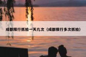 成都限行抓拍一天几次（成都限行多次抓拍）