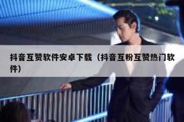 抖音互赞软件安卓下载（抖音互粉互赞热门软件）