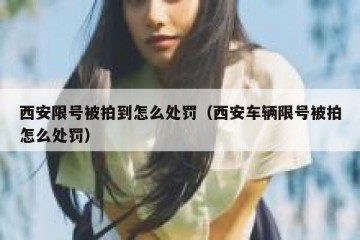 西安限号被拍到怎么处罚（西安车辆限号被拍怎么处罚）