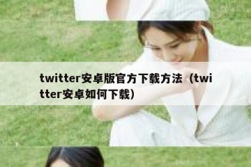 twitter安卓版官方下载方法（twitter安卓如何下载）