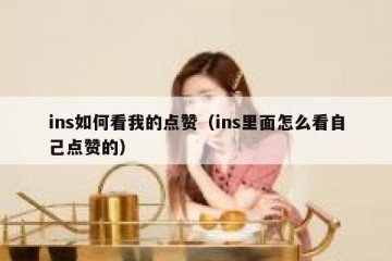 ins如何看我的点赞（ins里面怎么看自己点赞的）