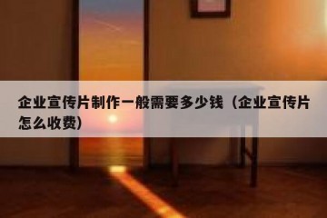 企业宣传片制作一般需要多少钱（企业宣传片怎么收费）