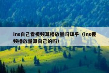 ins自己看视频算播放量吗知乎（ins视频播放量算自己的吗）