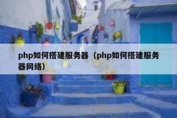 php如何搭建服务器（php如何搭建服务器网络）