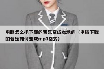 电脑怎么把下载的音乐变成本地的（电脑下载的音乐如何变成mp3格式）