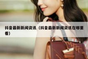 抖音最新新闻资讯（抖音最新新闻资讯在哪里看）