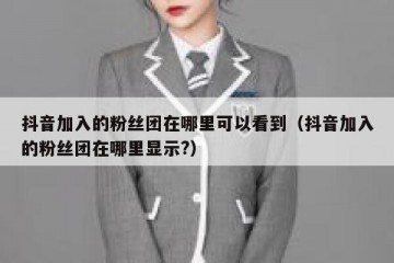 抖音加入的粉丝团在哪里可以看到（抖音加入的粉丝团在哪里显示?）