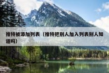 推特被添加列表（推特把别人加入列表别人知道吗）