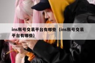 ins账号交易平台有哪些（ins账号交易平台有哪些）