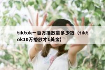 tiktok一百万播放量多少钱（tiktok10万播放才1美金）