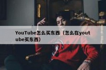 YouTube怎么买东西（怎么在youtube买东西）