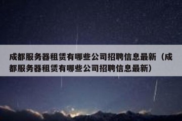 成都服务器租赁有哪些公司招聘信息最新（成都服务器租赁有哪些公司招聘信息最新）