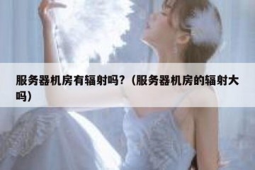 服务器机房有辐射吗?（服务器机房的辐射大吗）