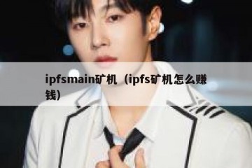 ipfsmain矿机（ipfs矿机怎么赚钱）