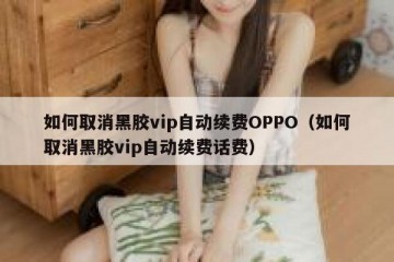 如何取消黑胶vip自动续费OPPO（如何取消黑胶vip自动续费话费）