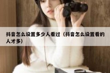 抖音怎么设置多少人看过（抖音怎么设置看的人才多）