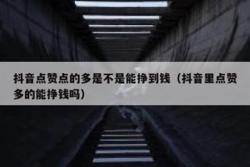 抖音点赞点的多是不是能挣到钱（抖音里点赞多的能挣钱吗）