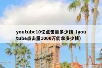 youtube10亿点击量多少钱（youtube点击量1000万能拿多少钱）