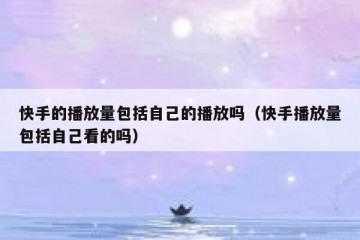 快手的播放量包括自己的播放吗（快手播放量包括自己看的吗）
