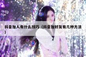 抖音加人有什么技巧（抖音加好友有几种方法）