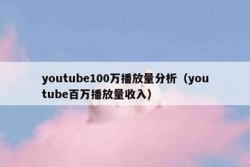 youtube100万播放量分析（youtube百万播放量收入）