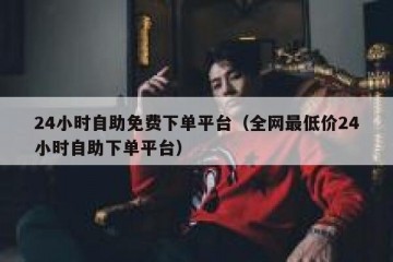24小时自助免费下单平台（全网最低价24小时自助下单平台）