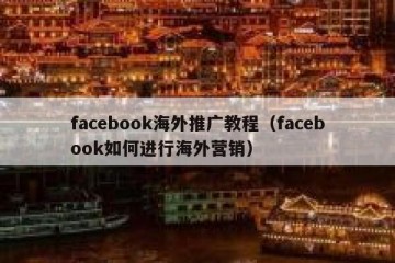 facebook海外推广教程（facebook如何进行海外营销）