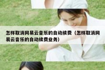 怎样取消网易云音乐的自动续费（怎样取消网易云音乐的自动续费业务）