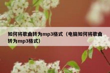 如何将歌曲转为mp3格式（电脑如何将歌曲转为mp3格式）
