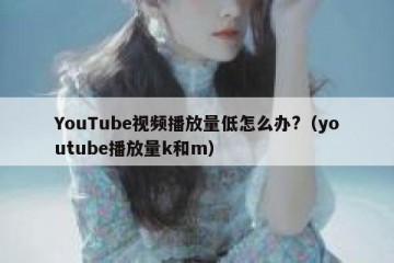 YouTube视频播放量低怎么办?（youtube播放量k和m）