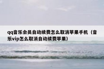 qq音乐会员自动续费怎么取消苹果手机（音乐vip怎么取消自动续费苹果）
