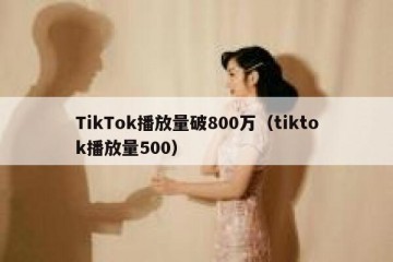 TikTok播放量破800万（tiktok播放量500）
