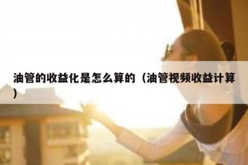 油管的收益化是怎么算的（油管视频收益计算）