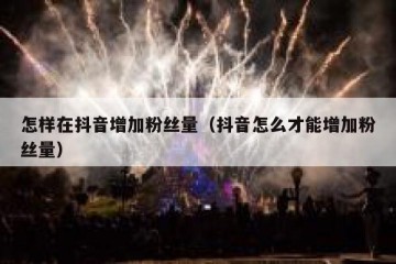 怎样在抖音增加粉丝量（抖音怎么才能增加粉丝量）