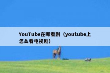 YouTube在哪看剧（youtube上怎么看电视剧）