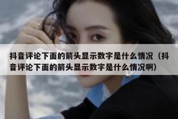 抖音评论下面的箭头显示数字是什么情况（抖音评论下面的箭头显示数字是什么情况啊）