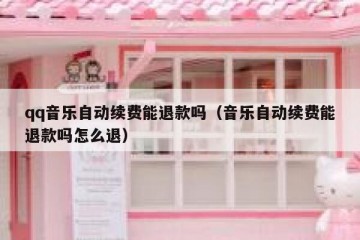 qq音乐自动续费能退款吗（音乐自动续费能退款吗怎么退）