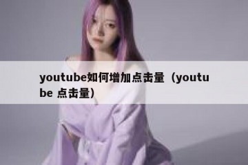 youtube如何增加点击量（youtube 点击量）