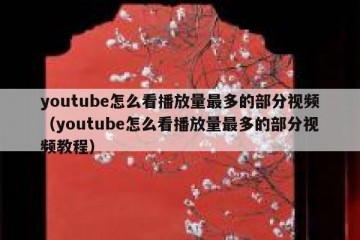 youtube怎么看播放量最多的部分视频（youtube怎么看播放量最多的部分视频教程）