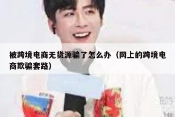 被跨境电商无货源骗了怎么办（网上的跨境电商欺骗套路）