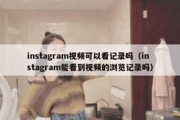 instagram视频可以看记录吗（instagram能看到视频的浏览记录吗）