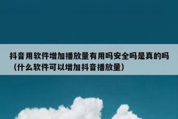 抖音用软件增加播放量有用吗安全吗是真的吗（什么软件可以增加抖音播放量）