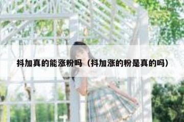 抖加真的能涨粉吗（抖加涨的粉是真的吗）
