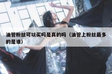 油管粉丝可以买吗是真的吗（油管上粉丝最多的是谁）