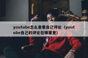 youtube怎么查看自己评论（youtube自己的评论在哪里查）