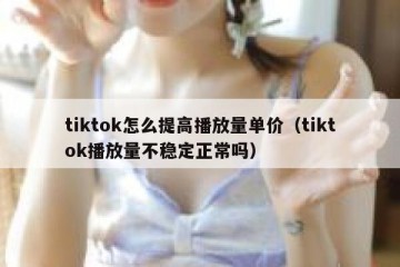 tiktok怎么提高播放量单价（tiktok播放量不稳定正常吗）