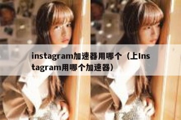 instagram加速器用哪个（上Instagram用哪个加速器）