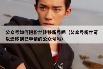 公众号如何把粉丝转移新号呢（公众号粉丝可以迁移到已申请的公众号吗）