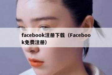 facebook注册下载（Facebook免费注册）