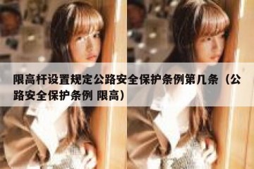 限高杆设置规定公路安全保护条例第几条（公路安全保护条例 限高）